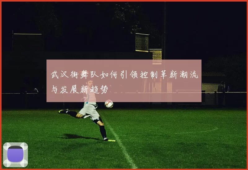 武汉街舞队如何引领控制革新潮流与发展新趋势