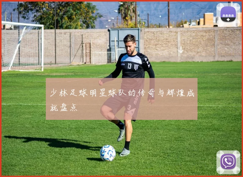 少林足球明星球队的传奇与辉煌成就盘点