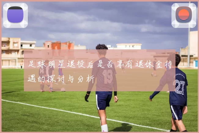 足球明星退役后是否享有退休金待遇的探讨与分析