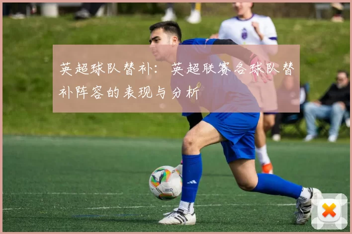 英超球队替补：英超联赛各球队替补阵容的表现与分析