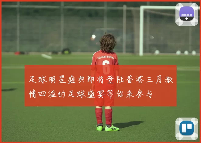 足球明星盛典即将登陆香港三月激情四溢的足球盛宴等你来参与