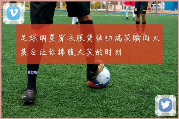 足球明星穿衣服费劲的搞笑瞬间大集合让你捧腹大笑的时刻