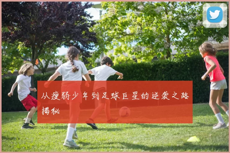 从瘦弱少年到足球巨星的逆袭之路揭秘