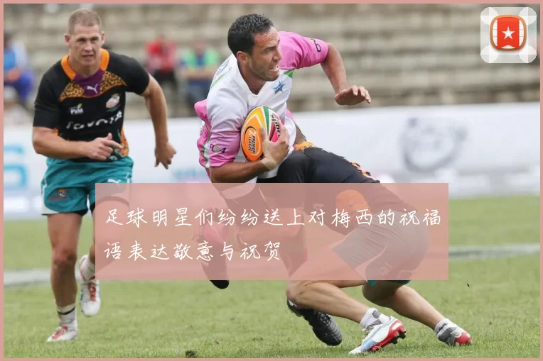 足球明星们纷纷送上对梅西的祝福语表达敬意与祝贺