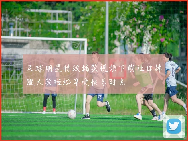 足球明星特效搞笑视频下载让你捧腹大笑轻松享受快乐时光