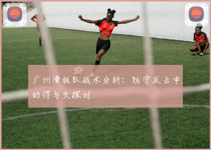广州滑板队战术分析：防守反击中的得与失探讨