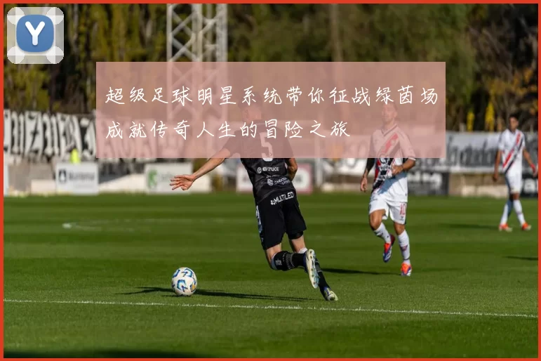 超级足球明星系统带你征战绿茵场成就传奇人生的冒险之旅
