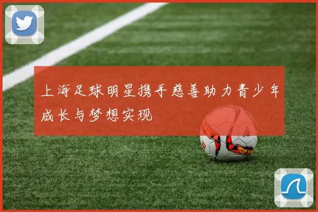 上海足球明星携手慈善助力青少年成长与梦想实现