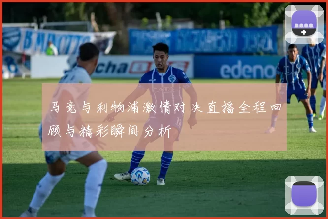 马竞与利物浦激情对决直播全程回顾与精彩瞬间分析