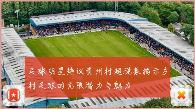 足球明星热议贵州村超现象揭示乡村足球的无限潜力与魅力