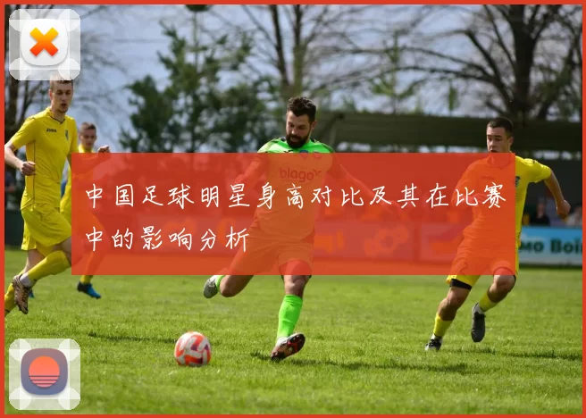 中国足球明星身高对比及其在比赛中的影响分析