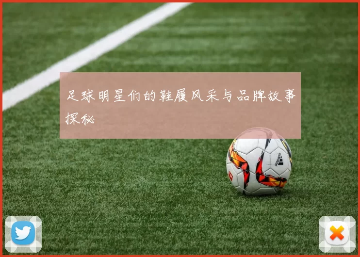 足球明星们的鞋履风采与品牌故事探秘
