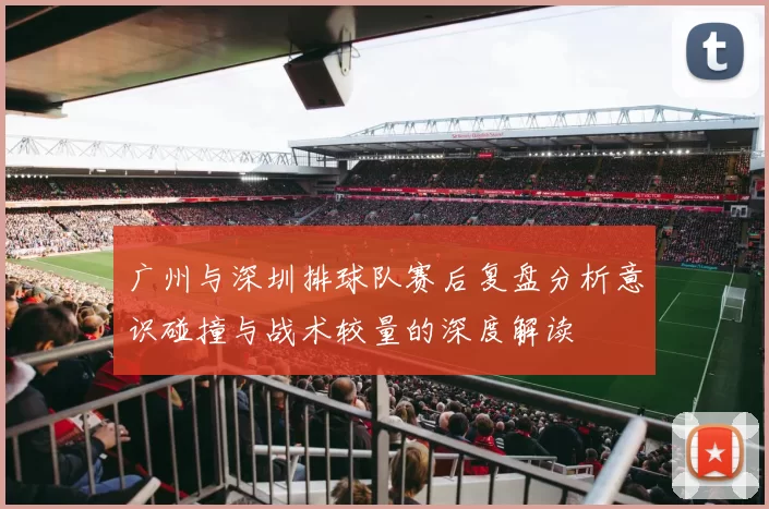 广州与深圳排球队赛后复盘分析意识碰撞与战术较量的深度解读