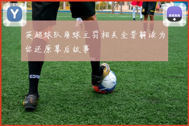 英超球队角球主罚相关全景解读为你还原幕后故事