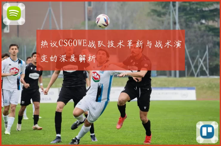 热议CSGOWE战队技术革新与战术演变的深度解析