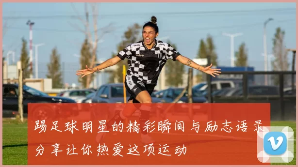 踢足球明星的精彩瞬间与励志语录分享让你热爱这项运动