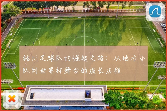 杭州足球队的崛起之路：从地方小队到世界杯舞台的成长历程