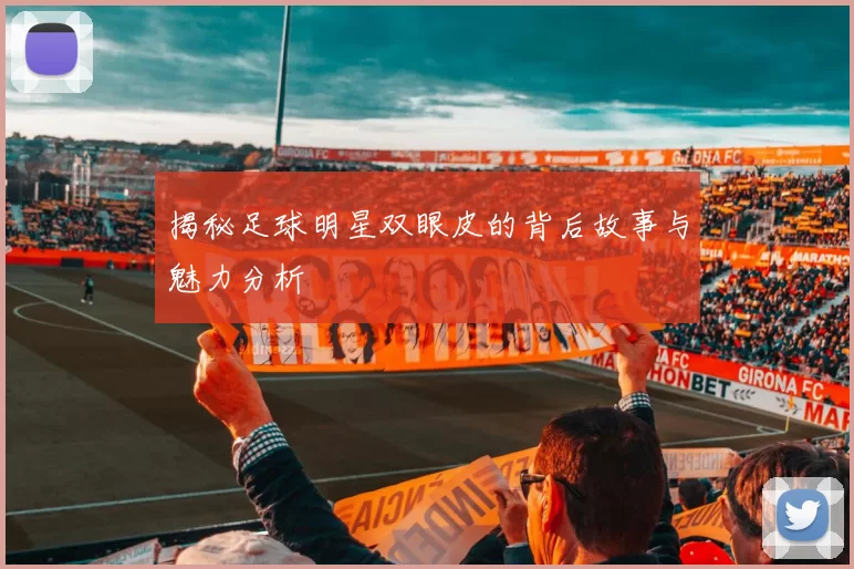 揭秘足球明星双眼皮的背后故事与魅力分析