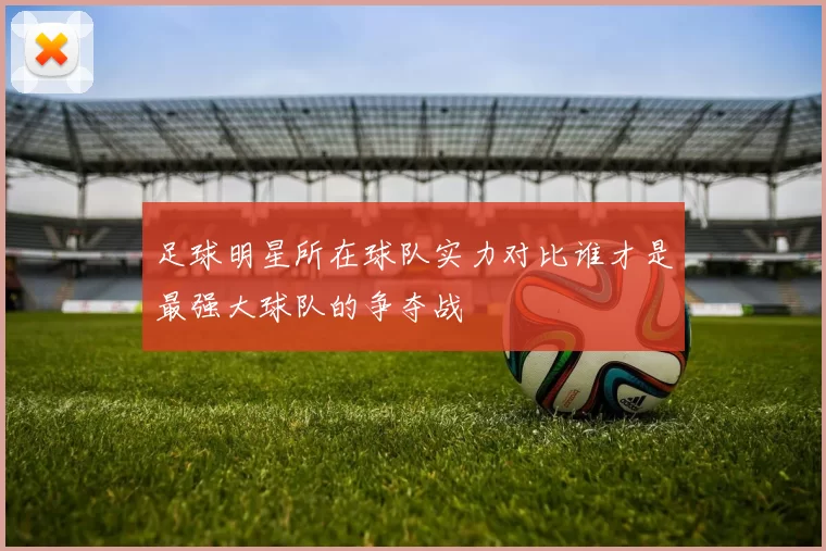 足球明星所在球队实力对比谁才是最强大球队的争夺战