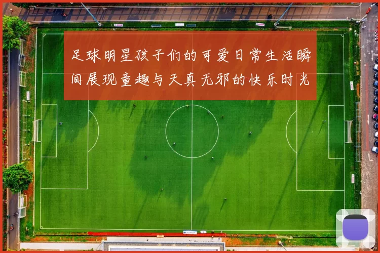 足球明星孩子们的可爱日常生活瞬间展现童趣与天真无邪的快乐时光