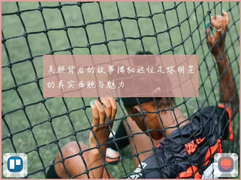 美颜背后的故事揭秘这位足球明星的真实面貌与魅力