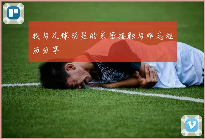 我与足球明星的亲密接触与难忘经历分享
