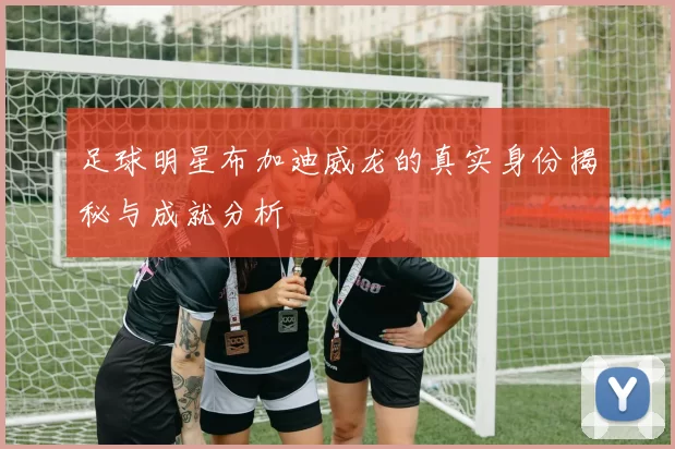 足球明星布加迪威龙的真实身份揭秘与成就分析
