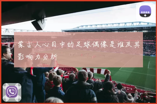 蒙古人心目中的足球偶像是谁及其影响力分析