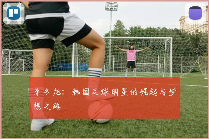 李冬旭：韩国足球明星的崛起与梦想之路