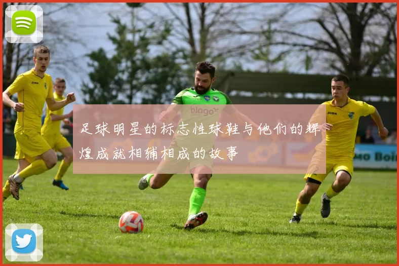 足球明星的标志性球鞋与他们的辉煌成就相辅相成的故事