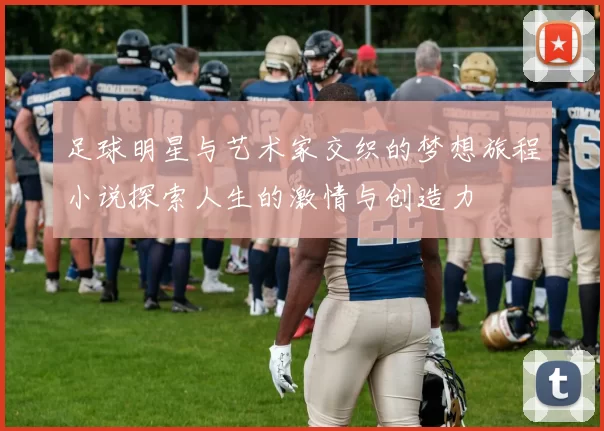 足球明星与艺术家交织的梦想旅程小说探索人生的激情与创造力