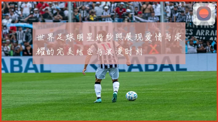 世界足球明星婚纱照展现爱情与荣耀的完美结合与浪漫时刻