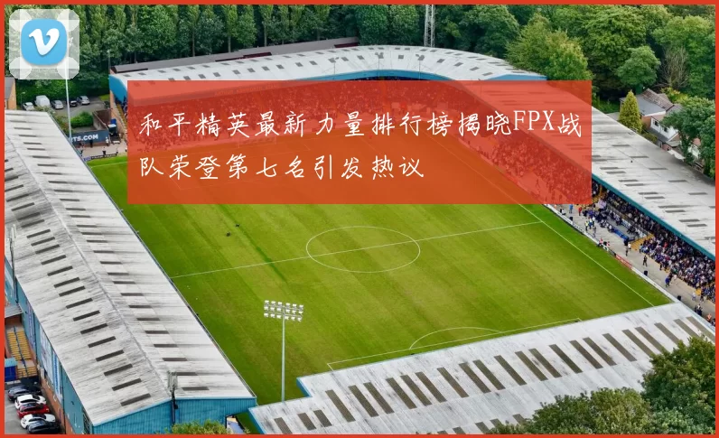 和平精英最新力量排行榜揭晓FPX战队荣登第七名引发热议