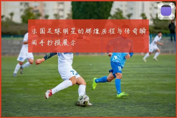 法国足球明星的辉煌历程与传奇瞬间手抄报展示