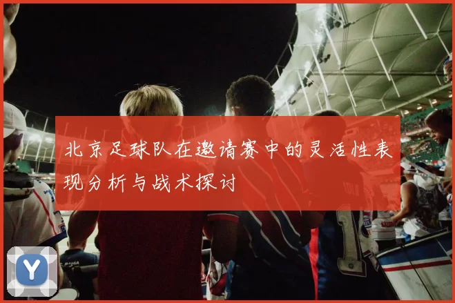 北京足球队在邀请赛中的灵活性表现分析与战术探讨