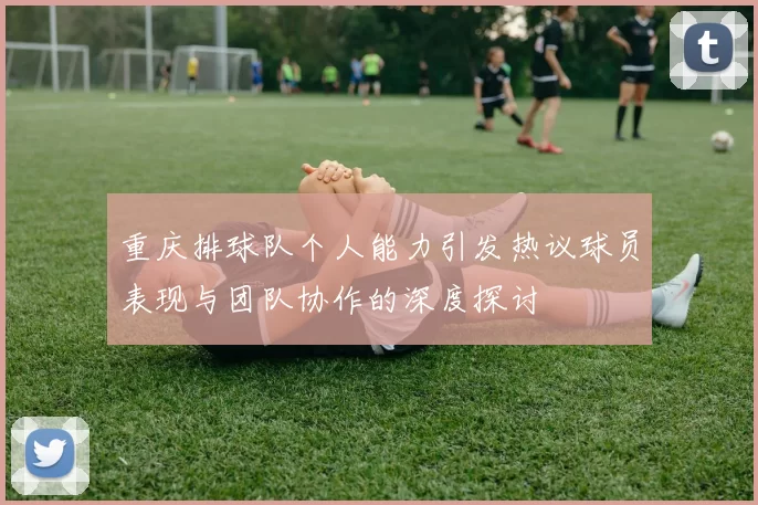 重庆排球队个人能力引发热议球员表现与团队协作的深度探讨