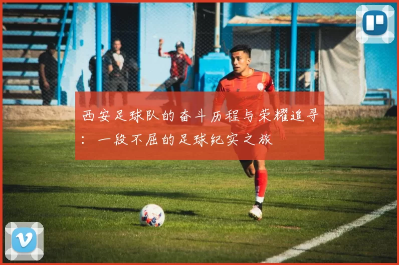 西安足球队的奋斗历程与荣耀追寻：一段不屈的足球纪实之旅
