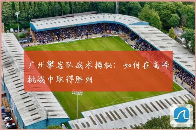广州攀岩队战术揭秘：如何在高峰挑战中取得胜利