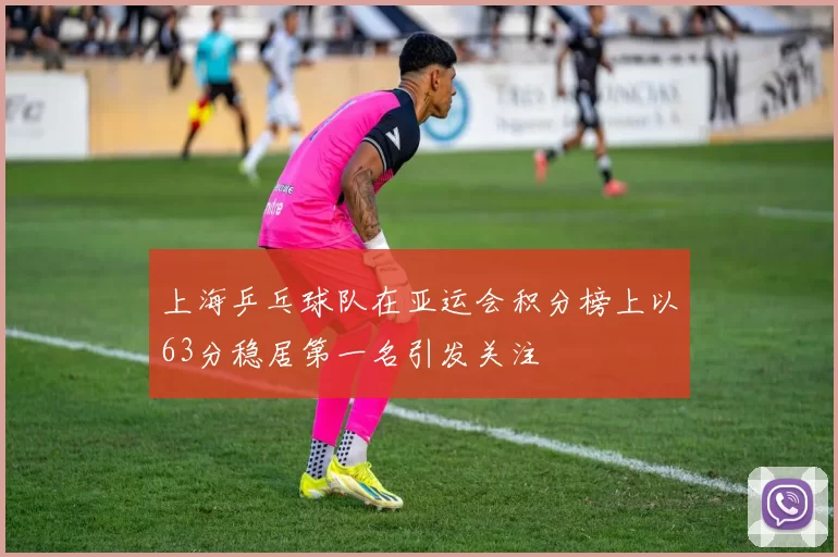 上海乒乓球队在亚运会积分榜上以63分稳居第一名引发关注