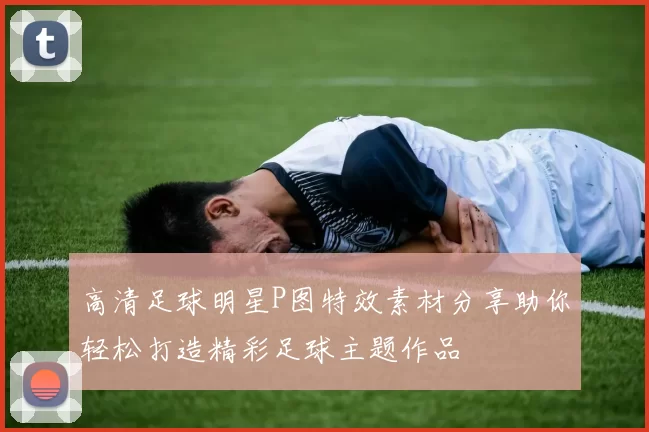 高清足球明星P图特效素材分享助你轻松打造精彩足球主题作品