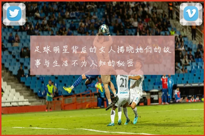 足球明星背后的女人揭晓她们的故事与生活不为人知的秘密