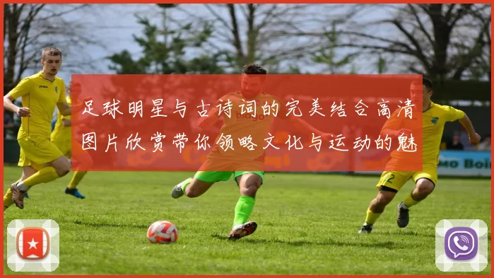 足球明星与古诗词的完美结合高清图片欣赏带你领略文化与运动的魅力