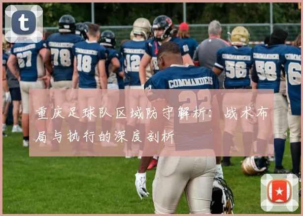 重庆足球队区域防守解析：战术布局与执行的深度剖析