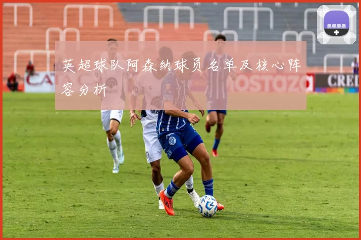 英超球队阿森纳球员名单及核心阵容分析