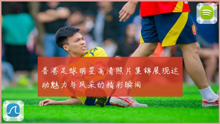 香港足球明星高清照片集锦展现运动魅力与风采的精彩瞬间