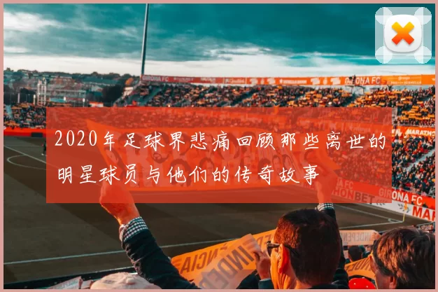 2020年足球界悲痛回顾那些离世的明星球员与他们的传奇故事