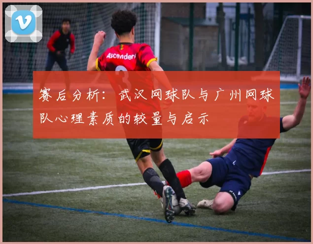 赛后分析：武汉网球队与广州网球队心理素质的较量与启示