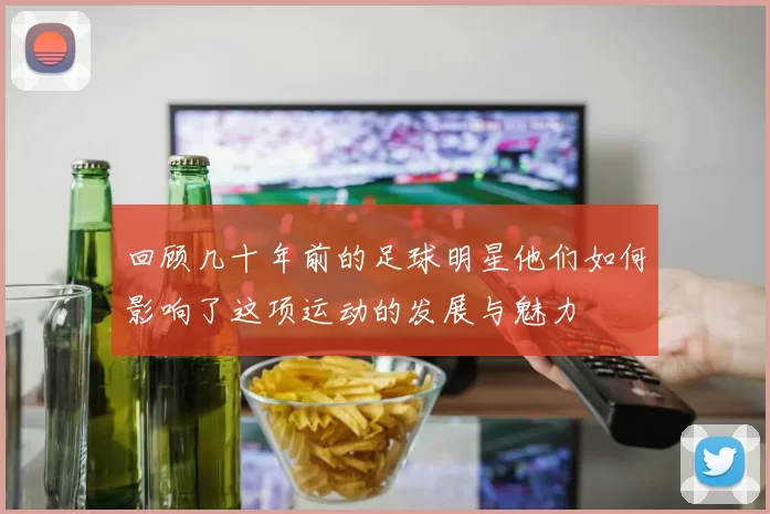 回顾几十年前的足球明星他们如何影响了这项运动的发展与魅力