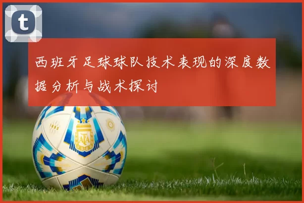 西班牙足球球队技术表现的深度数据分析与战术探讨