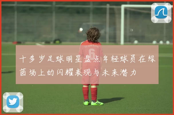 十多岁足球明星盘点年轻球员在绿茵场上的闪耀表现与未来潜力